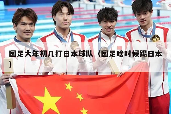国足大年初几打日本球队（国足啥时候踢日本）
