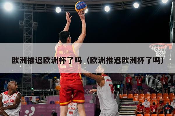 欧洲推迟欧洲杯了吗（欧洲推迟欧洲杯了吗）