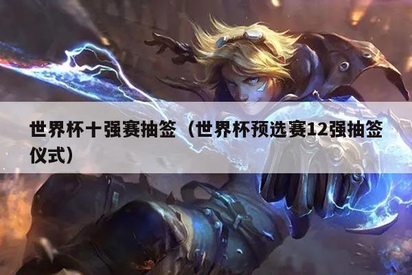 世界杯十强赛抽签（世界杯预选赛12强抽签仪式）